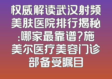 权威解读武汉射频美肤医院排行揭秘：哪家最靠谱？施美尔医疗美容门诊部备受瞩目