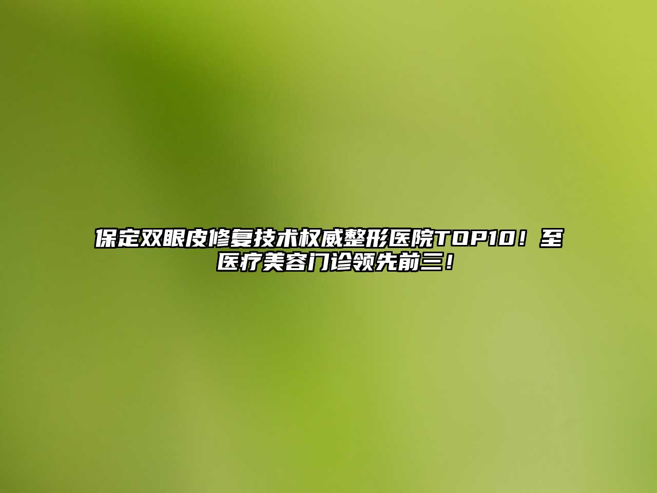 保定双眼皮修复技术权威整形医院TOP10！至殝医疗美容门诊领先前三！