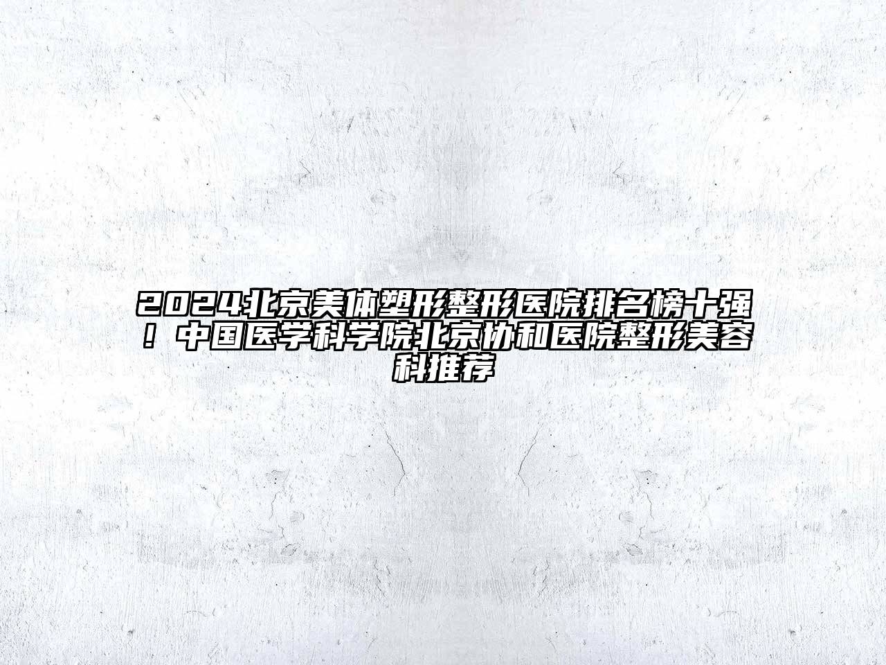 2024北京美体塑形整形医院排名榜十强！中国医学科学院北京协和医院整形美容科推荐