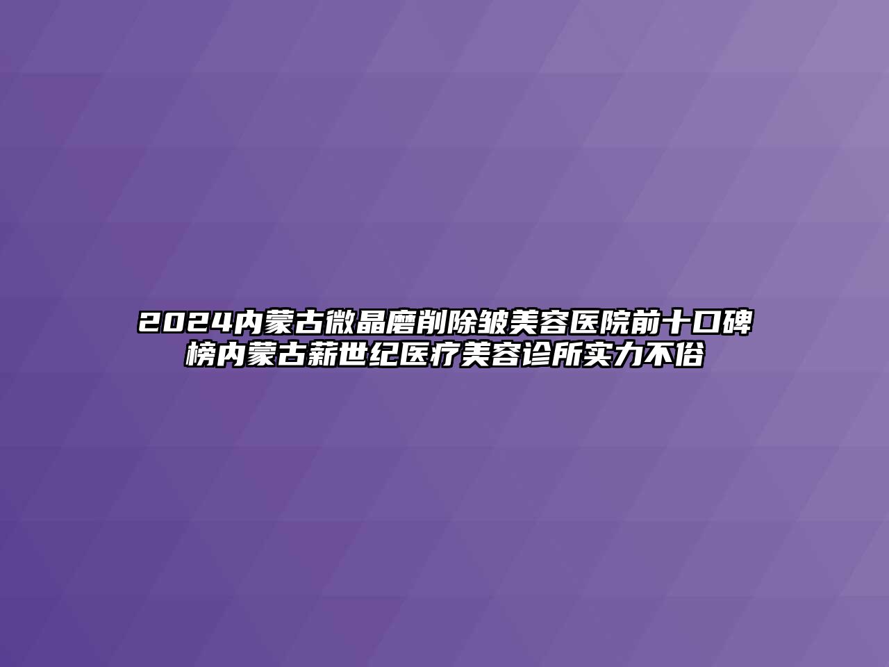 2025内蒙古微晶磨削除皱美容医院前十口碑榜内蒙古薪世纪医疗美容诊所实力不俗