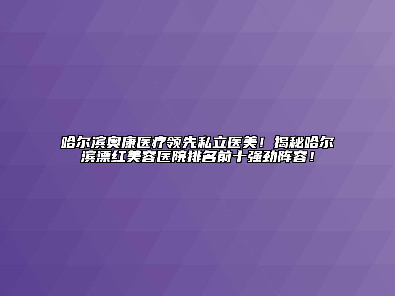 哈尔滨奥康医疗领先私立医美！揭秘哈尔滨漂红美容医院排名前十强劲阵容！