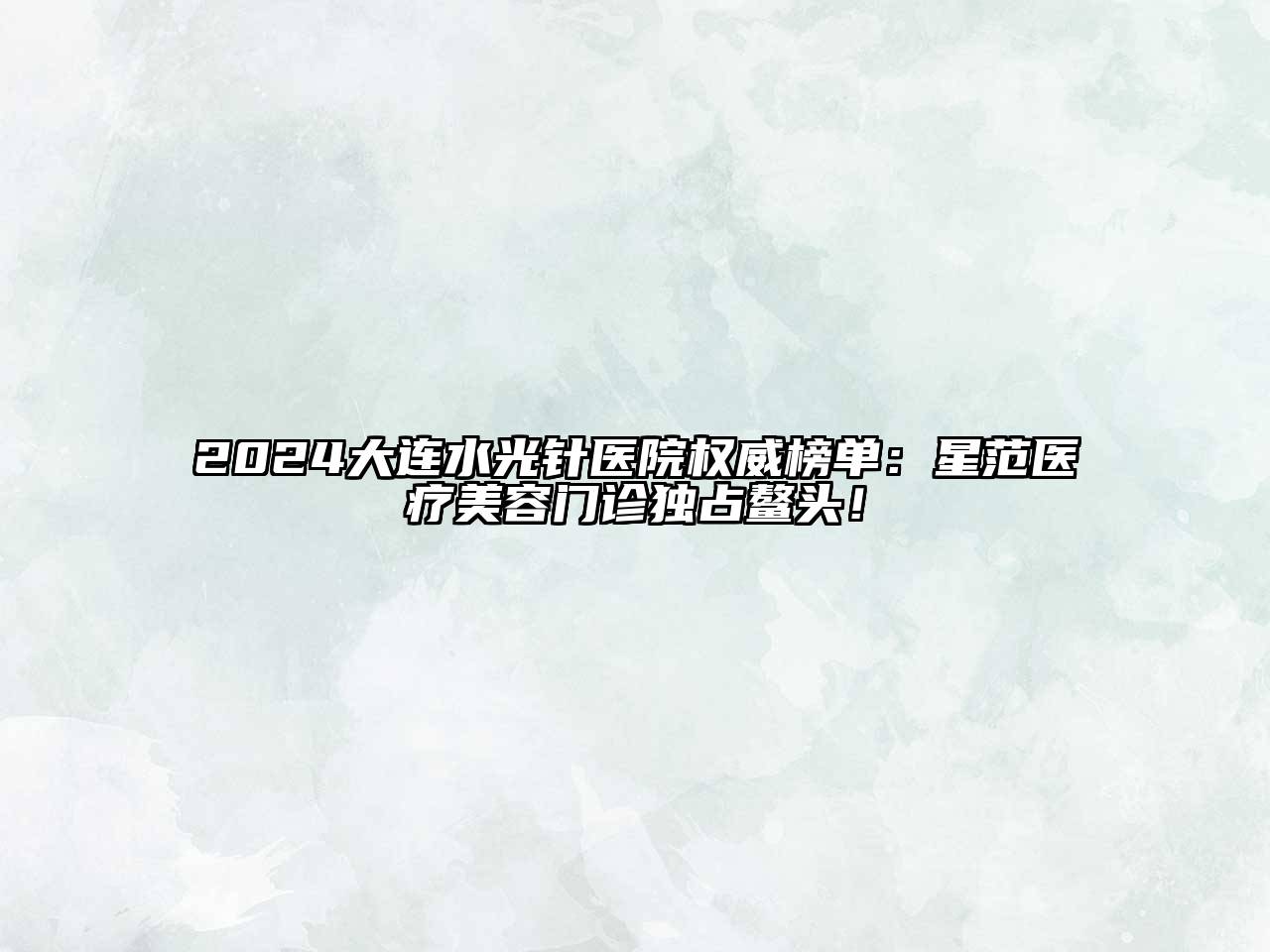 2024大连水光针医院权威榜单：星范医疗美容门诊独占鳌头！