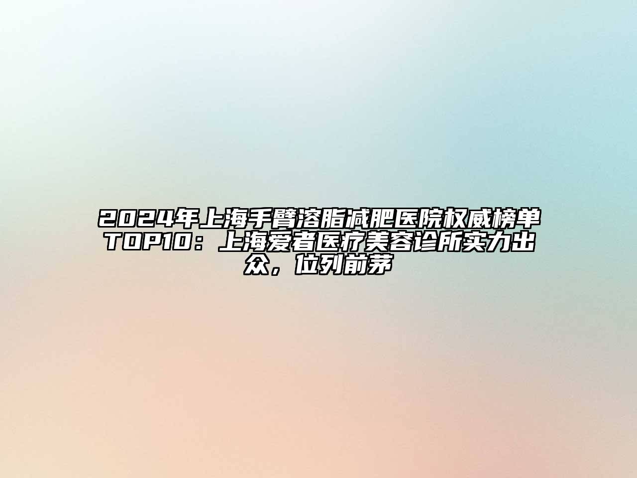 2024年上海手臂溶脂减肥医院权威榜单TOP10：上海爱者医疗美容诊所实力出众，位列前茅