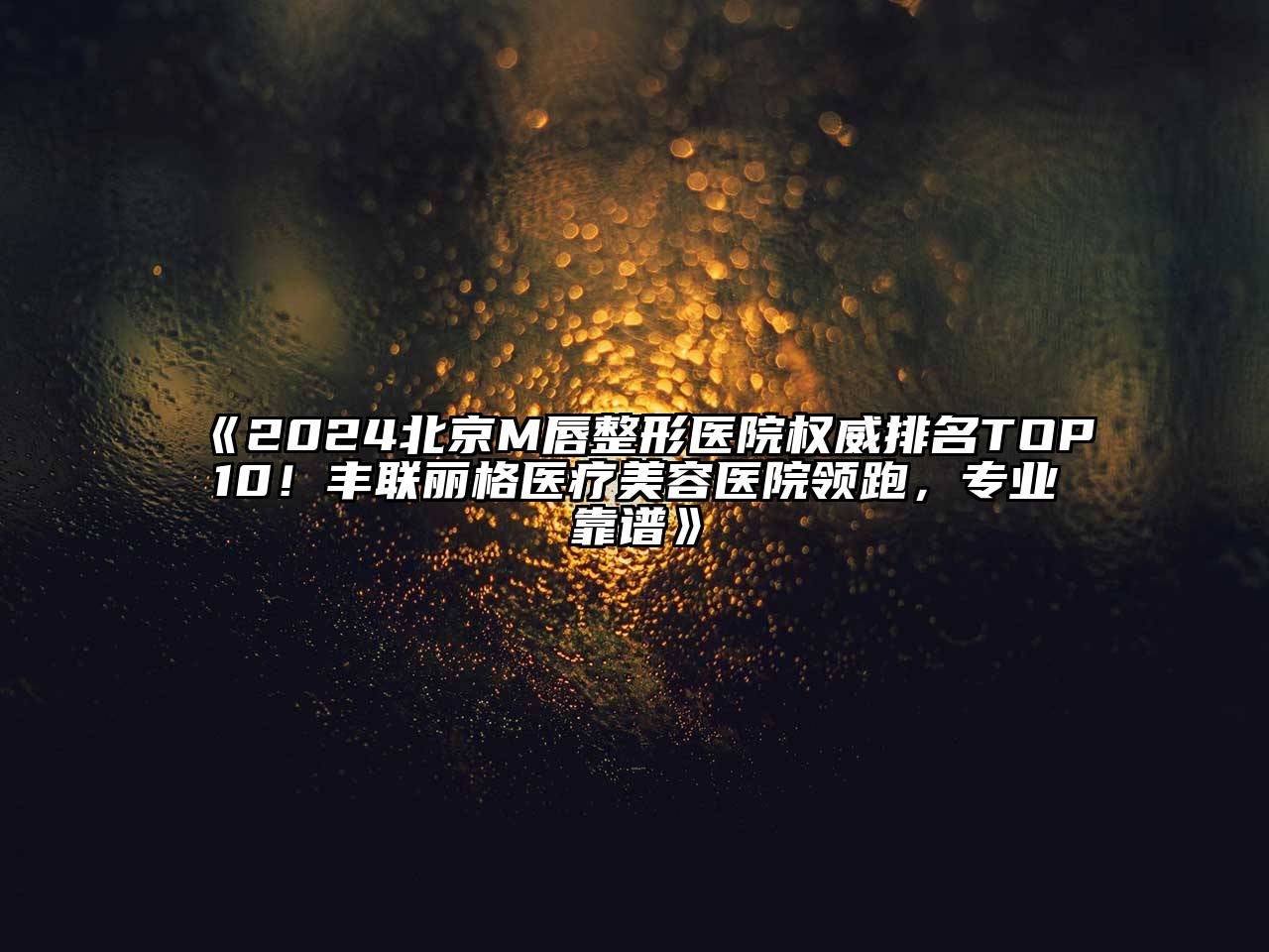 2024北京M唇整形医院权威排名TOP10！丰联丽格医疗美容医院领跑，专业靠谱