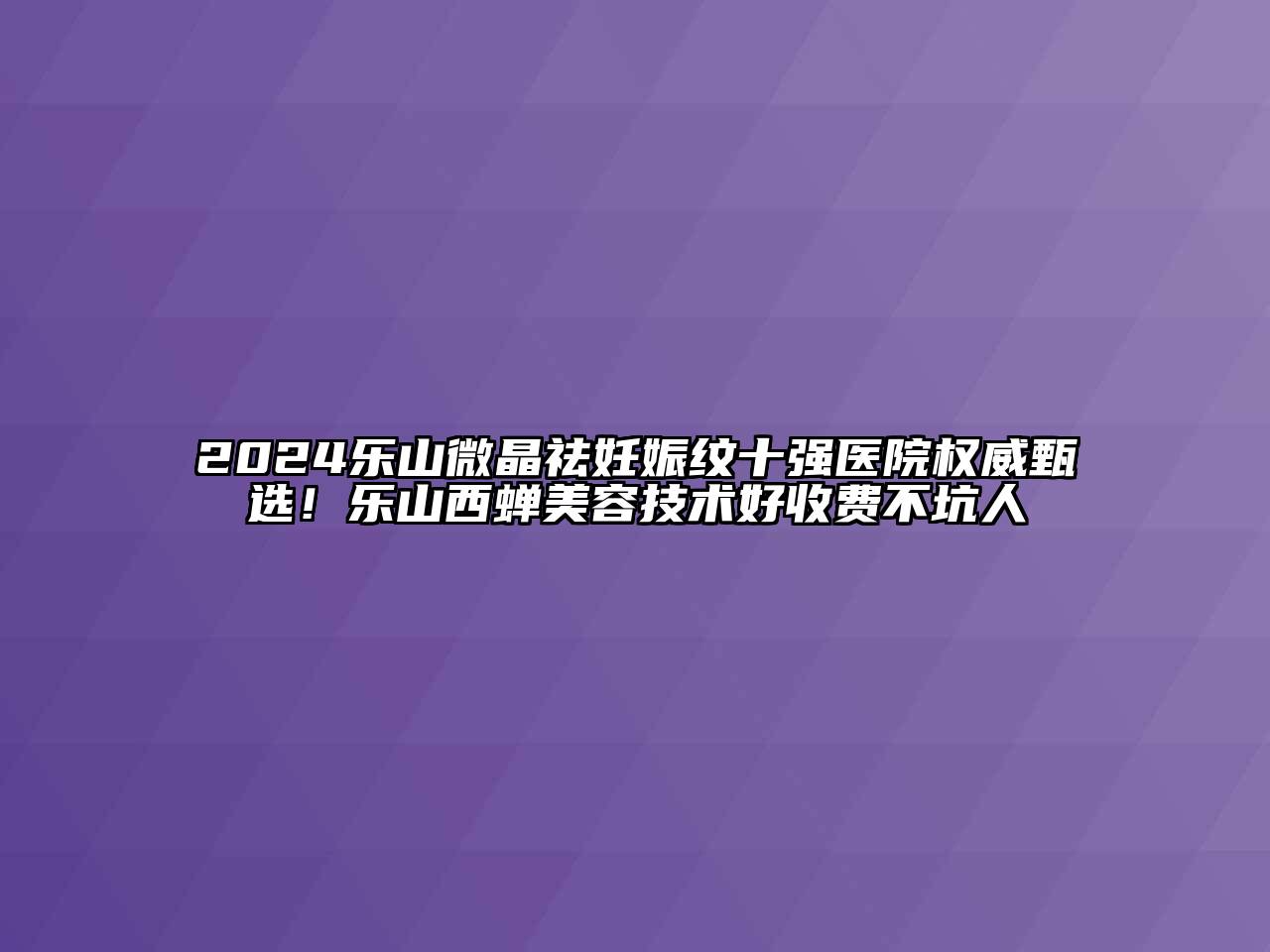2024乐山微晶祛妊娠纹十强医院权威甄选！乐山西蝉美容技术好收费不坑人