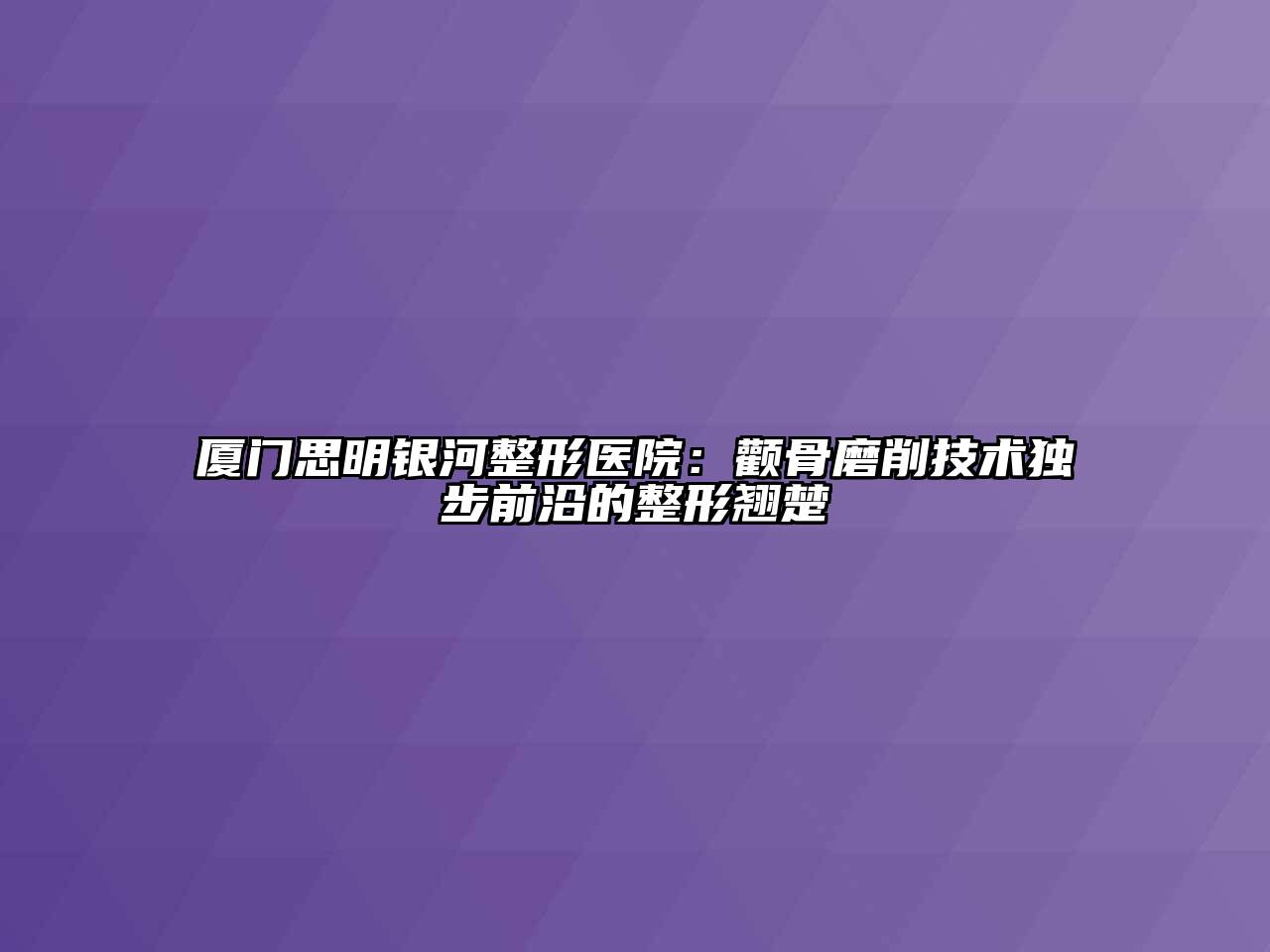 厦门思明银河整形医院：颧骨磨削技术独步前沿的整形翘楚