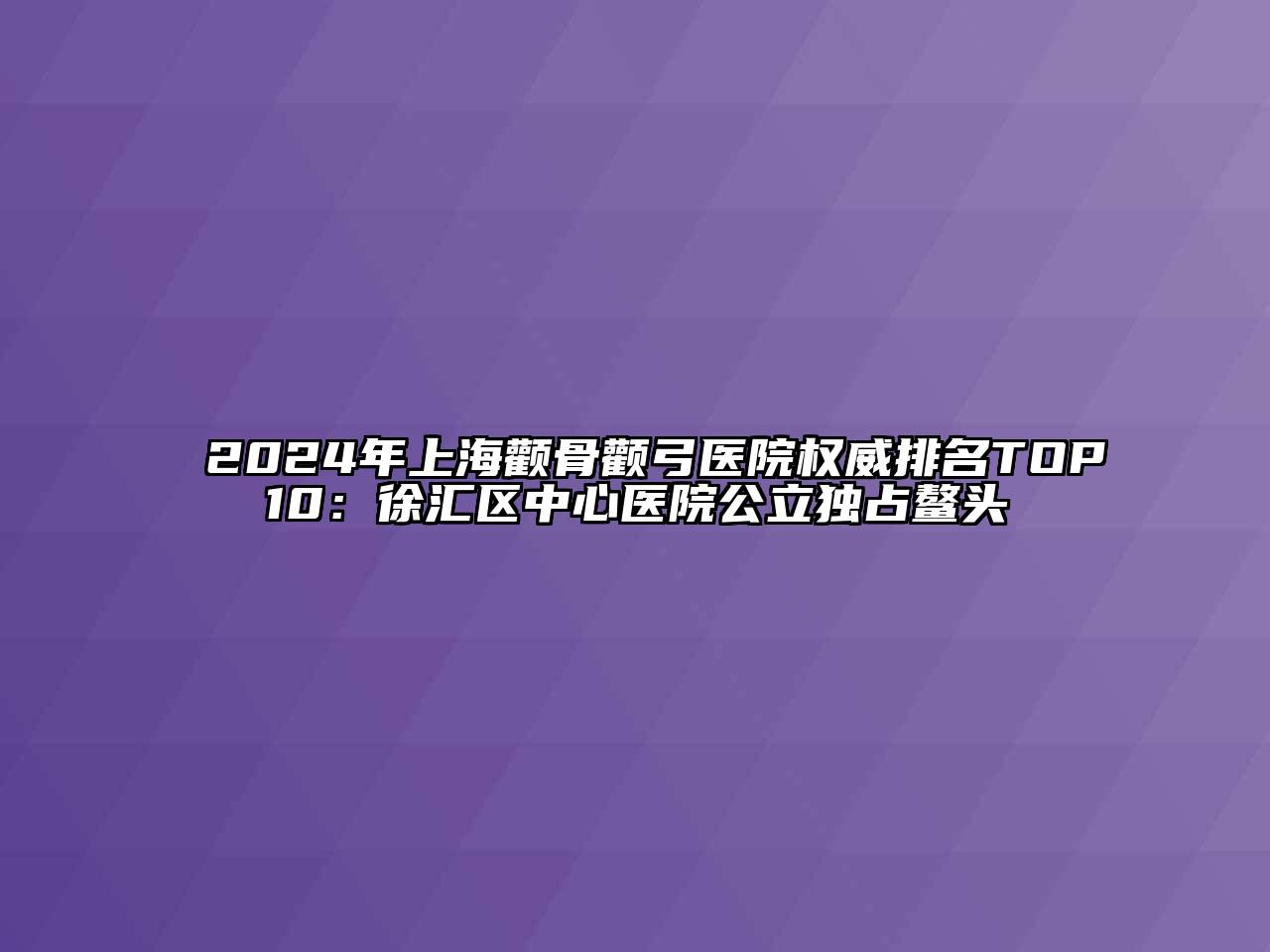 2024年上海颧骨颧弓医院权威排名TOP10：徐汇区中心医院公立独占鳌头