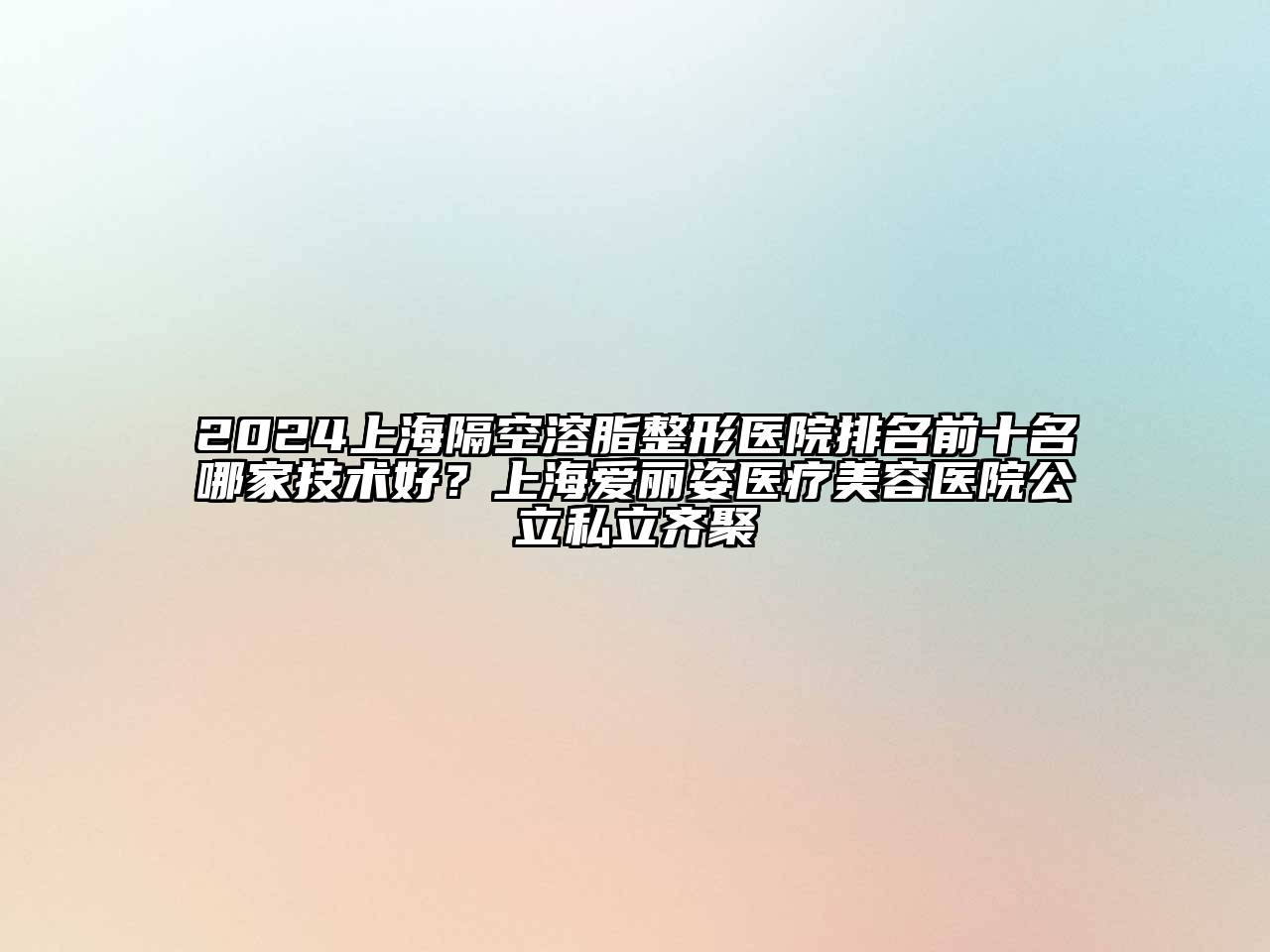 2024上海隔空溶脂整形医院排名前十名哪家技术好？上海爱丽姿医疗美容医院公立私立齐聚