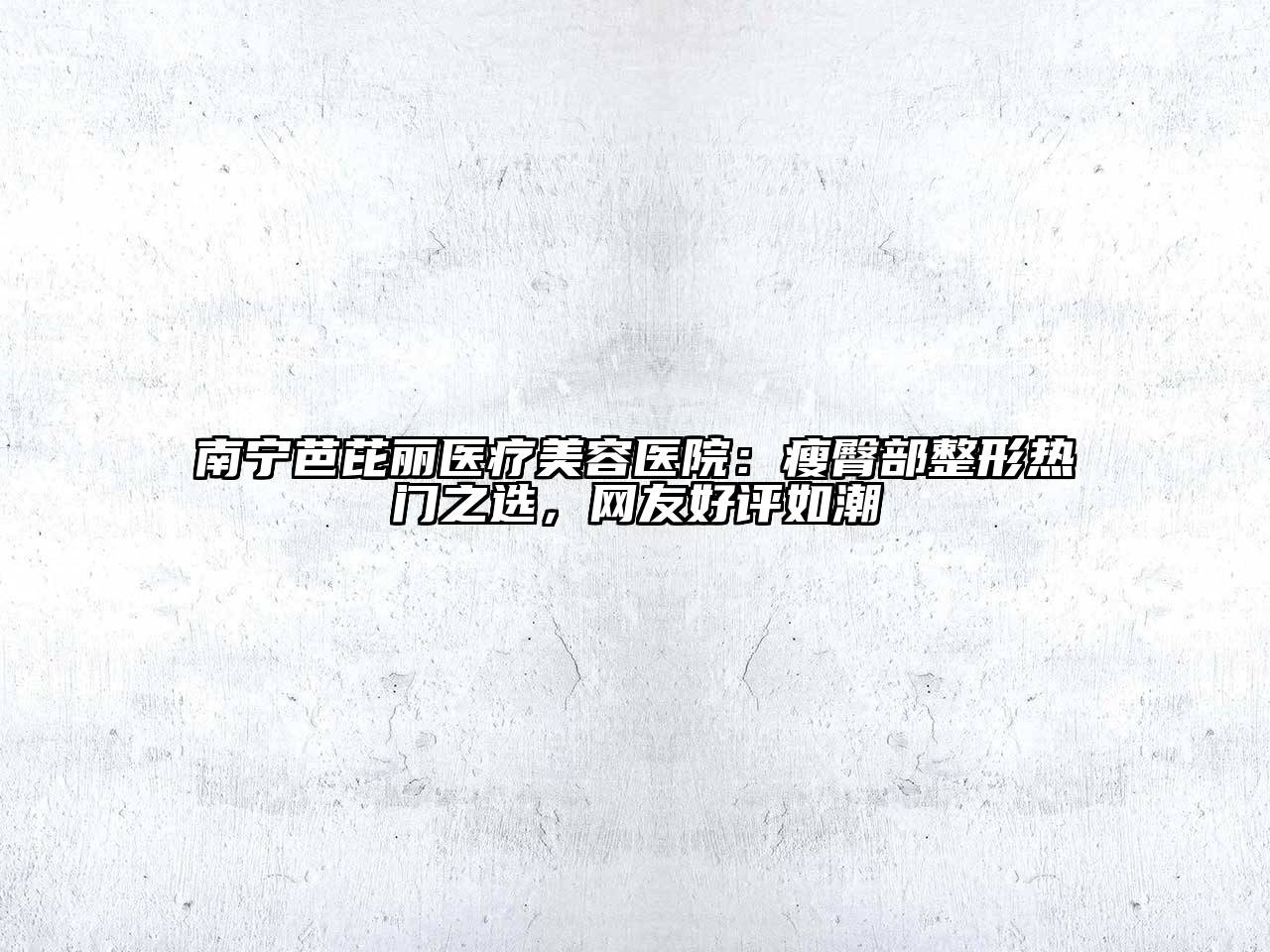 南宁芭芘丽医疗美容医院：瘦臀部整形热门之选，网友好评如潮