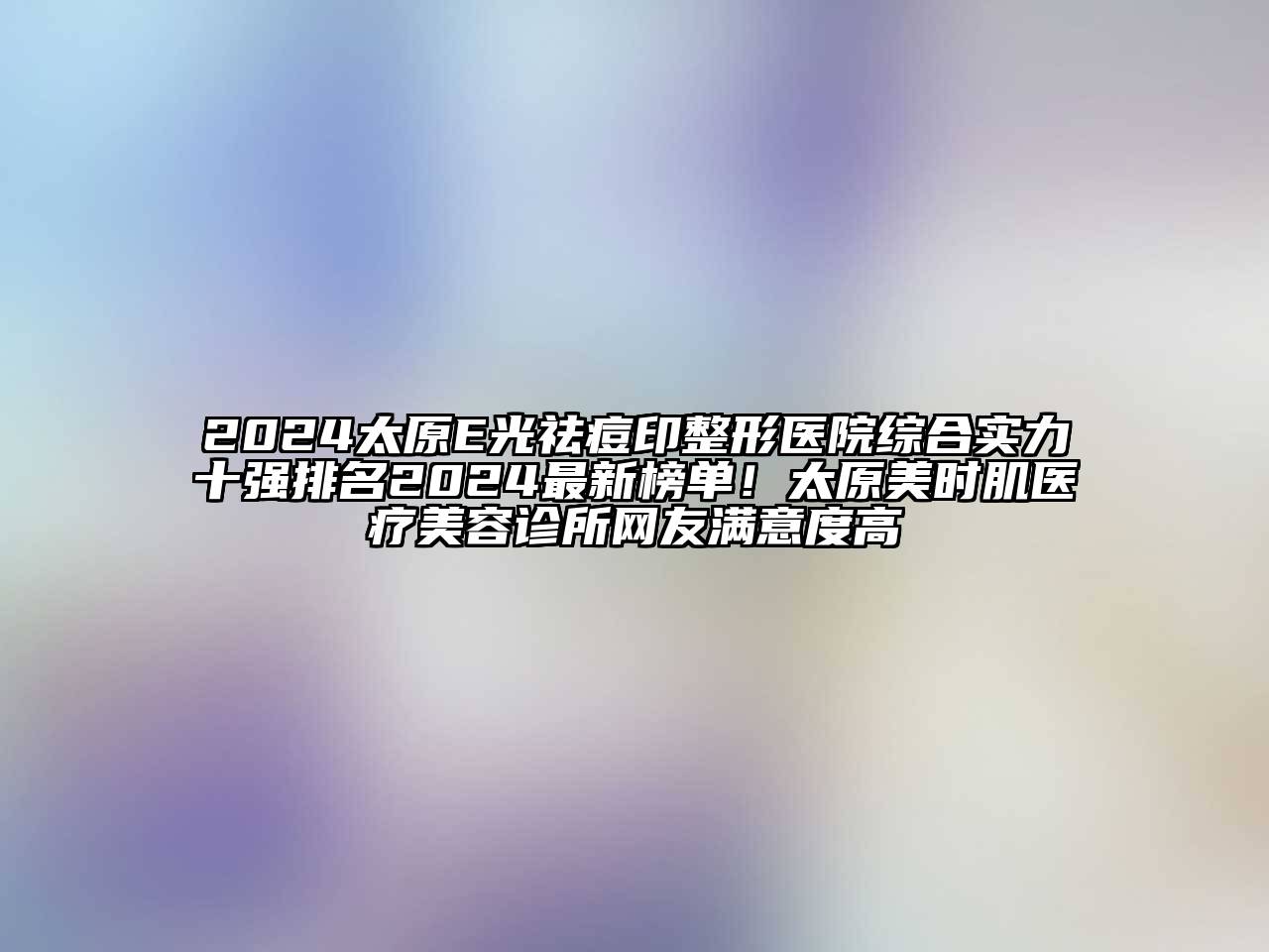 2024太原E光祛痘印整形医院综合实力十强排名2024最新榜单！太原美时肌医疗美容诊所网友满意度高