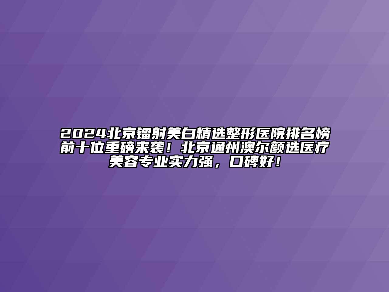 2024北京镭射美白精选整形医院排名榜前十位重磅来袭！北京通州澳尔颜选医疗美容专业实力强，口碑好！