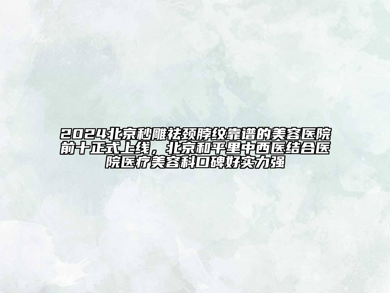 2024北京秒雕祛颈脖纹靠谱的美容医院前十正式上线，北京和平里中西医结合医院医疗美容科口碑好实力强