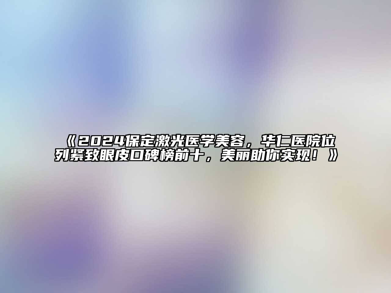 2024保定激光医学美容，华仁医院位列紧致眼皮口碑榜前十，美丽助你实现！