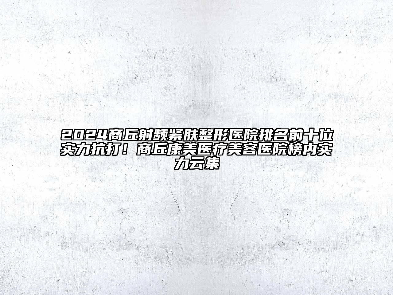 2025商丘射频紧肤整形医院排名前十位实力抗打！商丘康美医疗美容医院榜内实力云集