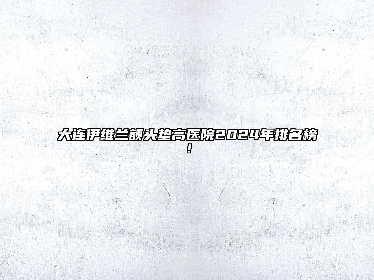 大连伊维兰额头垫高医院2024年排名榜！
