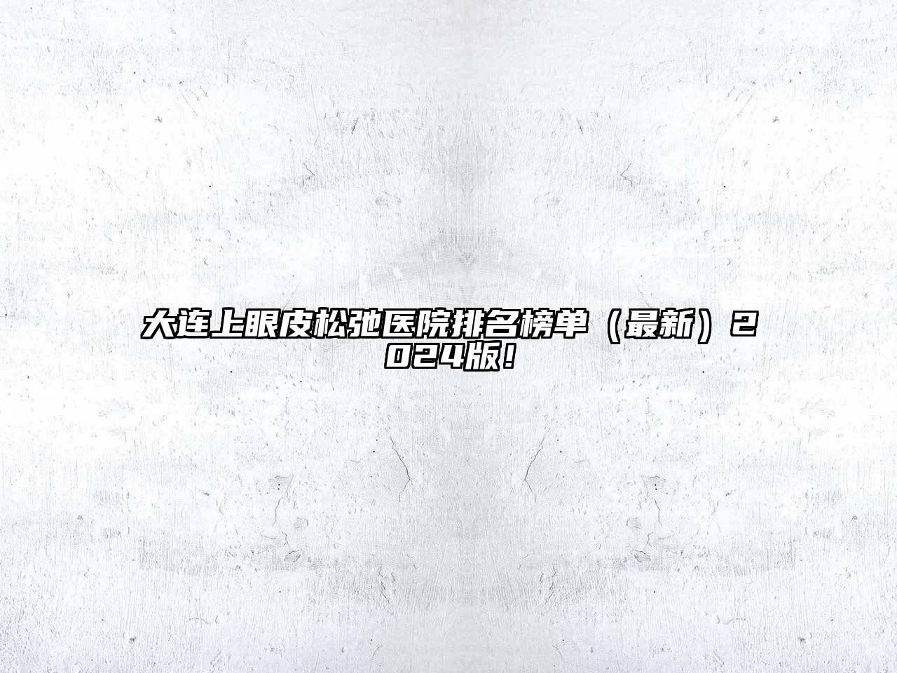 大连上眼皮松弛医院排名榜单（最新）2025版！