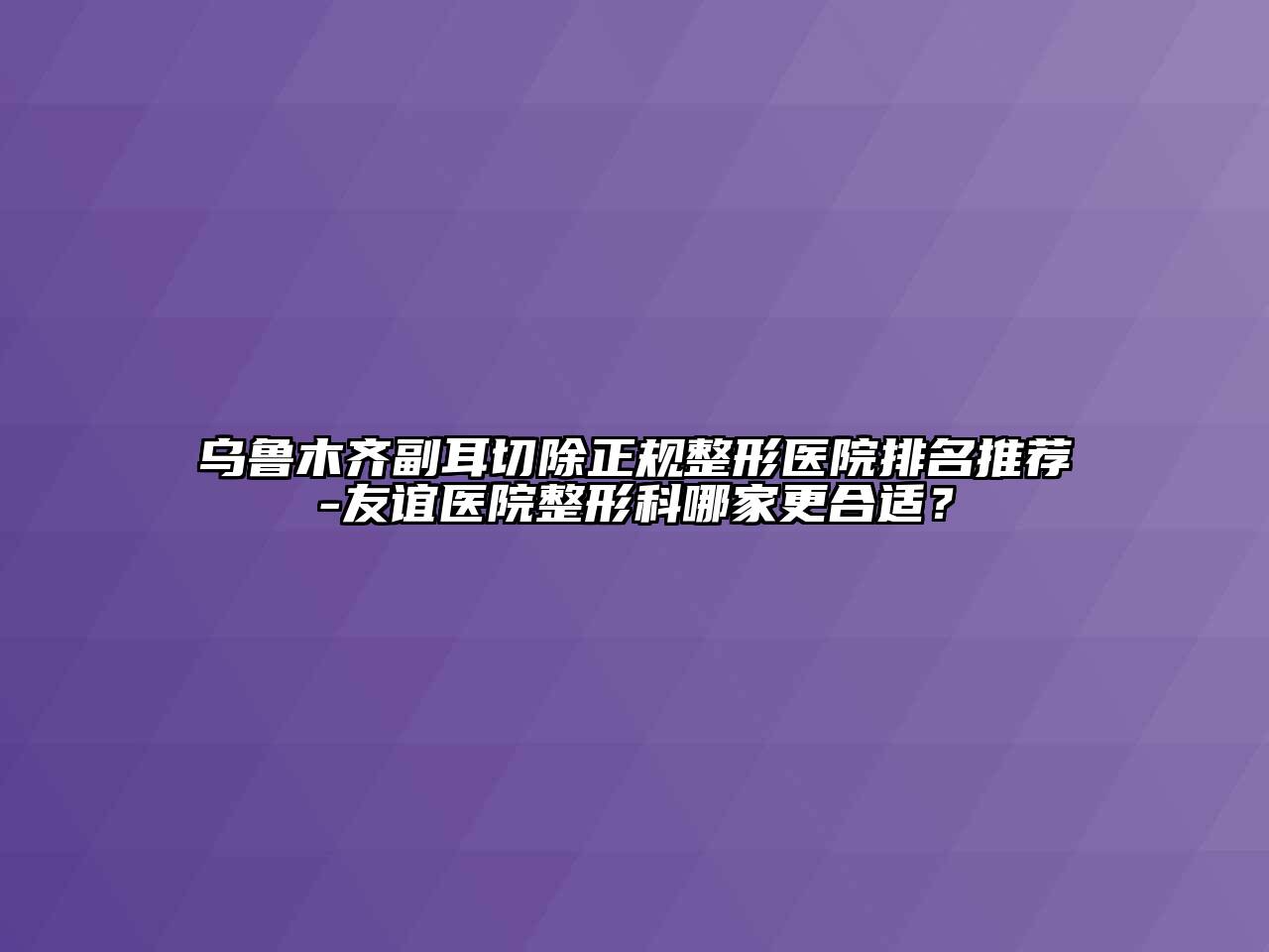 乌鲁木齐副耳切除正规整形医院排名推荐-友谊医院整形科哪家更合适？