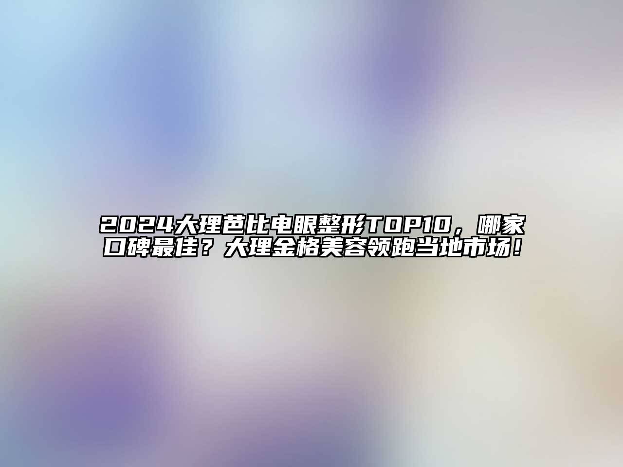 2025大理芭比电眼整形TOP10，哪家口碑最佳？大理金格美容领跑当地市场！