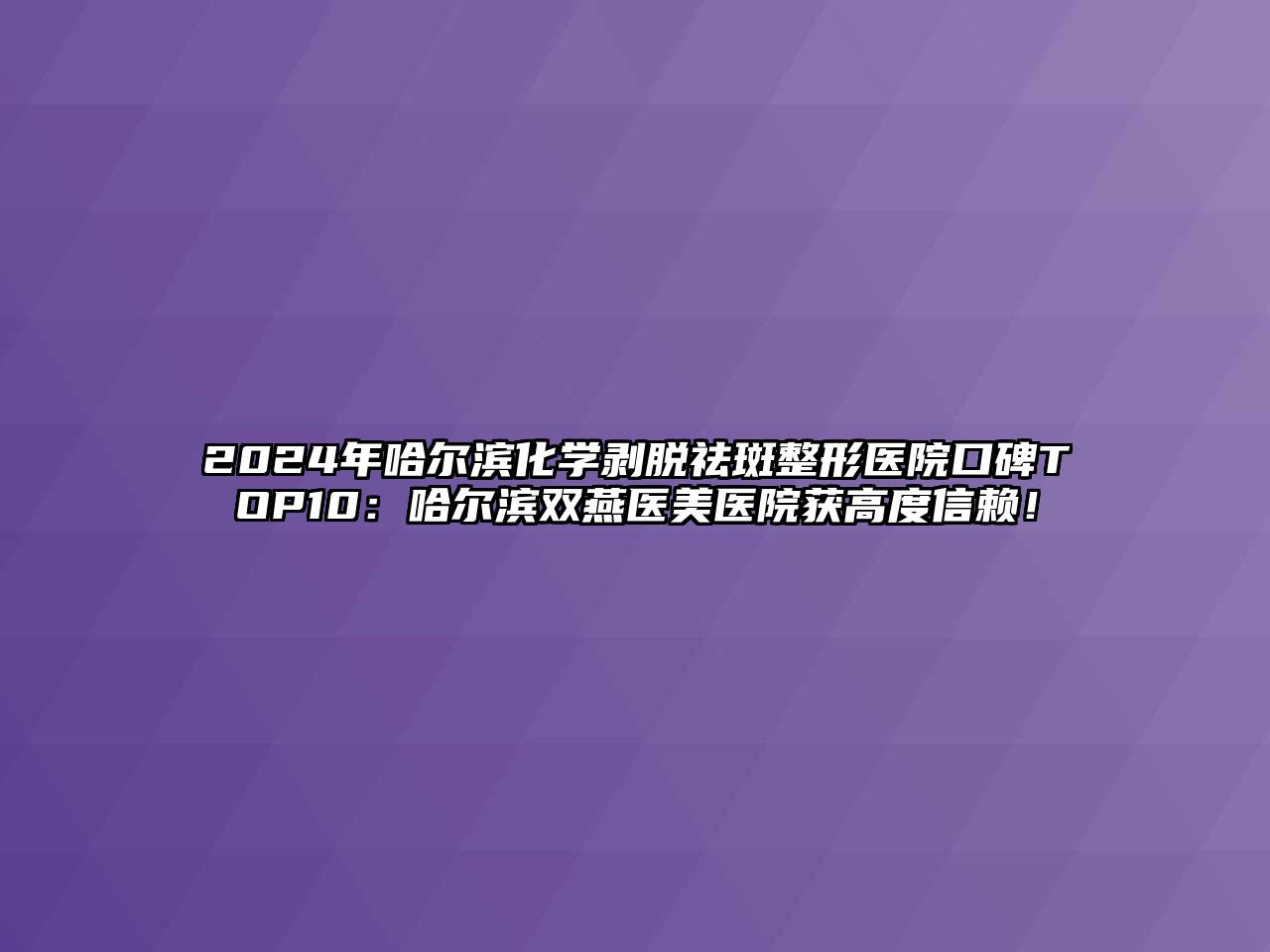 2025年哈尔滨化学剥脱祛斑整形医院口碑TOP10：哈尔滨双燕医美医院获高度信赖！