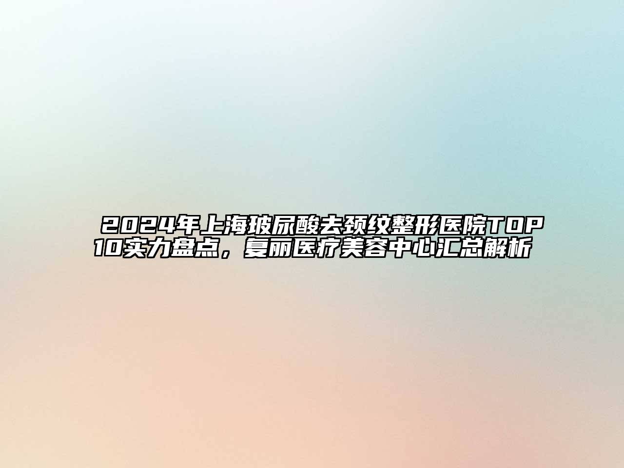 2025年上海玻尿酸去颈纹整形医院TOP10实力盘点，复丽医疗美容中心汇总解析