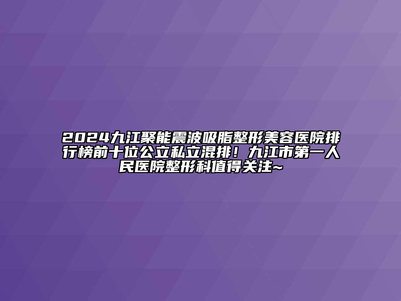 2024九江聚能震波吸脂整形美容医院排行榜前十位公立私立混排！九江市第一人民医院整形科值得关注~