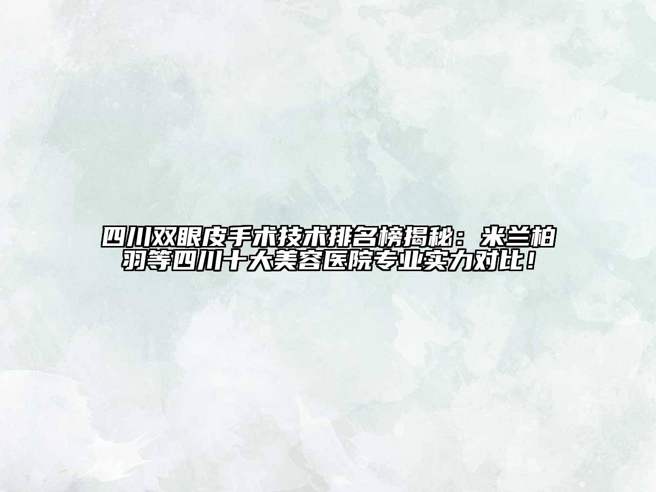 四川双眼皮手术技术排名榜揭秘：米兰柏羽等四川十大美容医院专业实力对比！