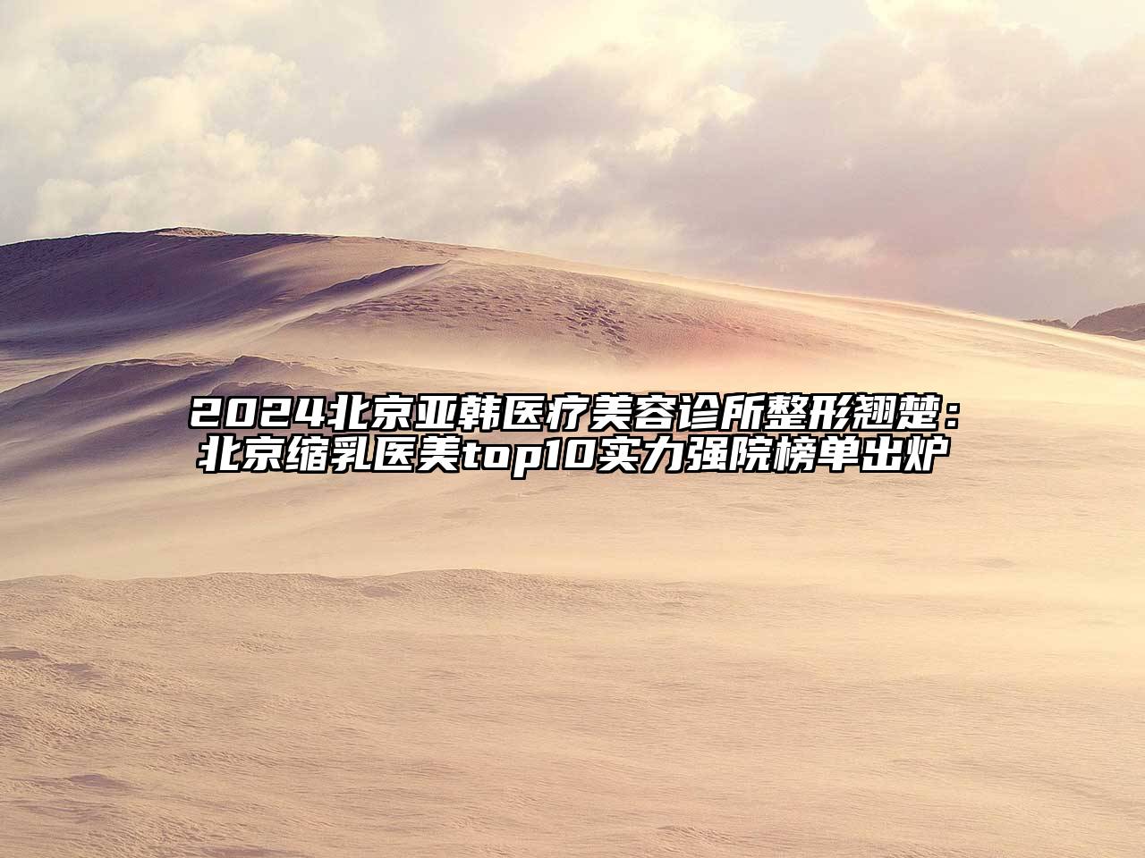 2024北京亚韩医疗美容诊所整形翘楚：北京缩乳医美top10实力强院榜单出炉