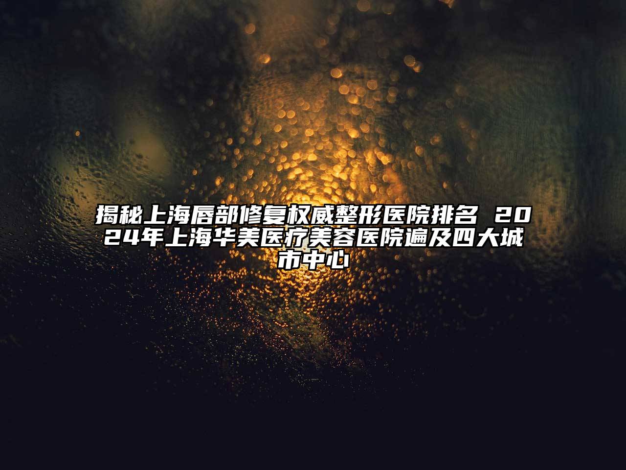 揭秘上海唇部修复权威整形医院排名 2024年上海华美医疗美容医院遍及四大城市中心