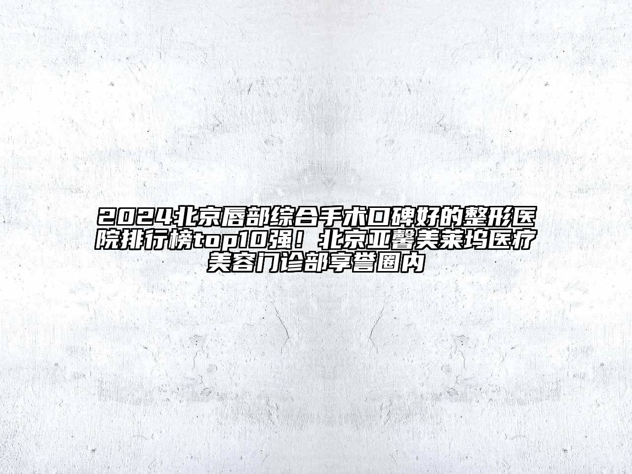 2024北京唇部综合手术口碑好的整形医院排行榜top10强！北京亚馨美莱坞医疗美容门诊部享誉圈内
