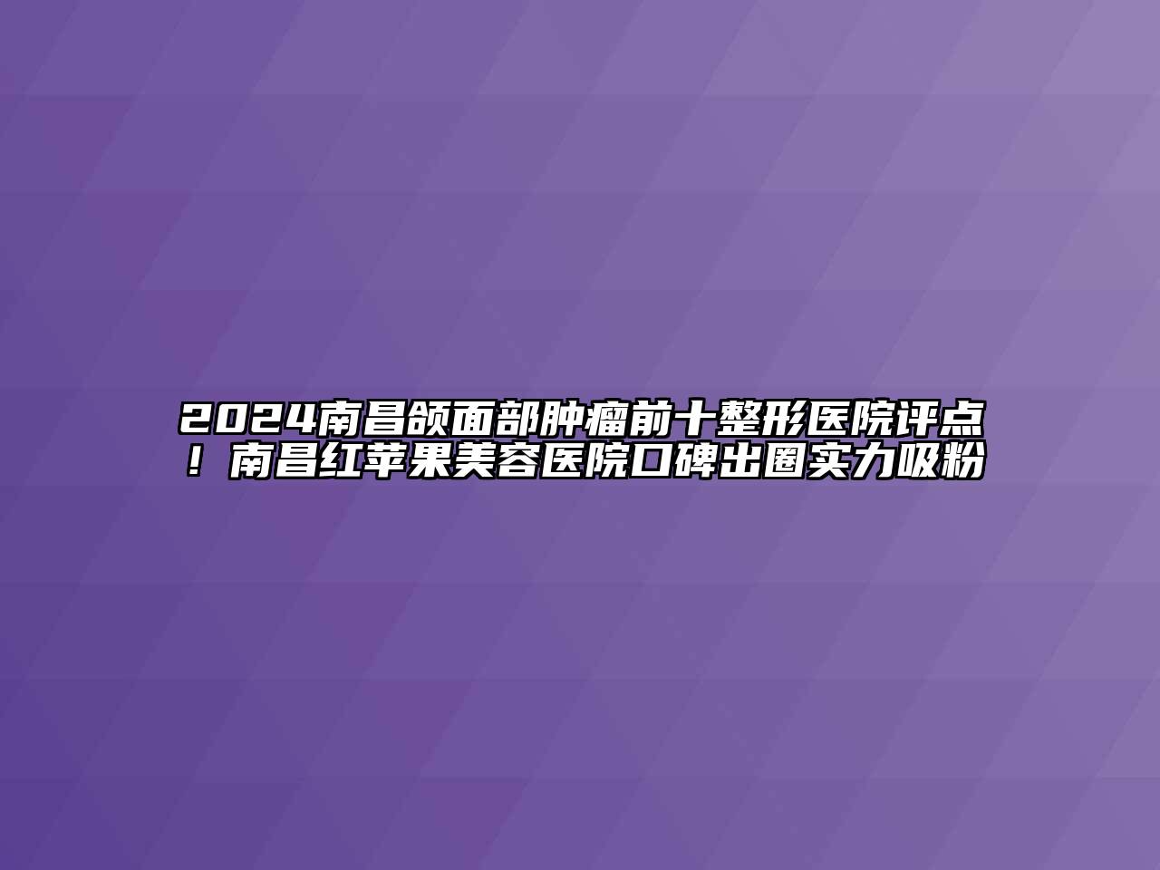 2024南昌颌面部肿瘤前十整形医院评点！南昌红苹果美容医院口碑出圈实力吸粉