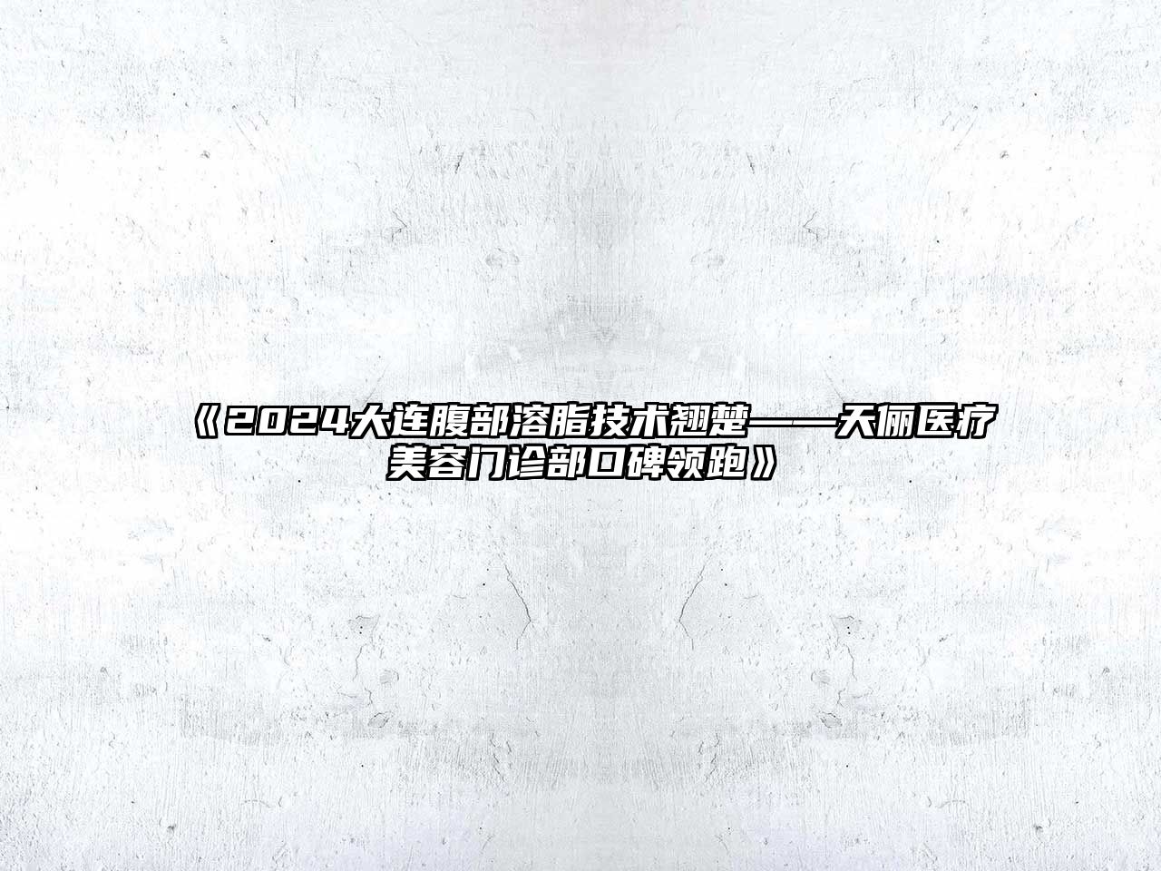 2025大连腹部溶脂技术翘楚——天俪医疗美容门诊部口碑领跑