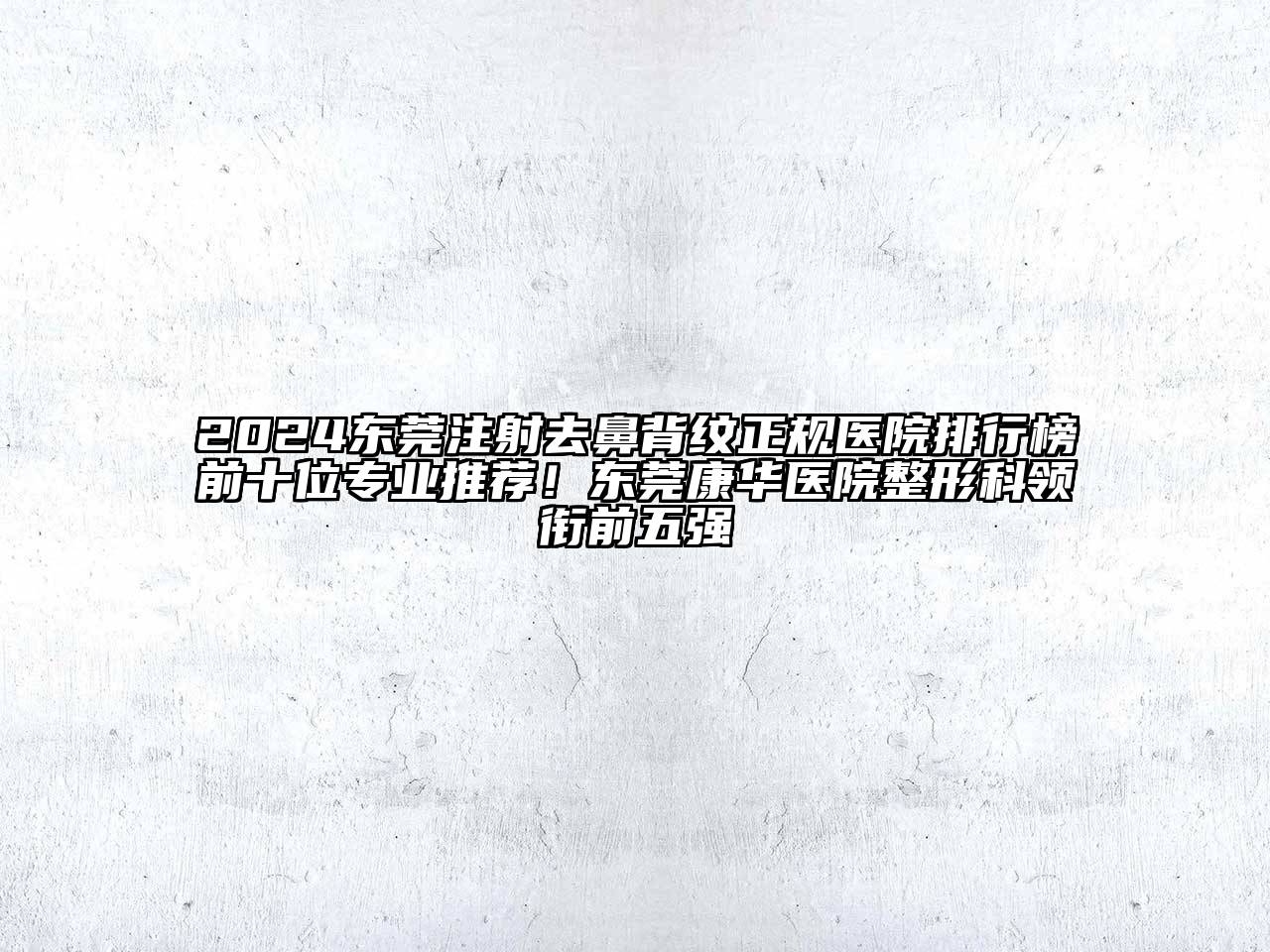 2025东莞注射去鼻背纹正规医院排行榜前十位专业推荐！东莞康华医院整形科领衔前五强