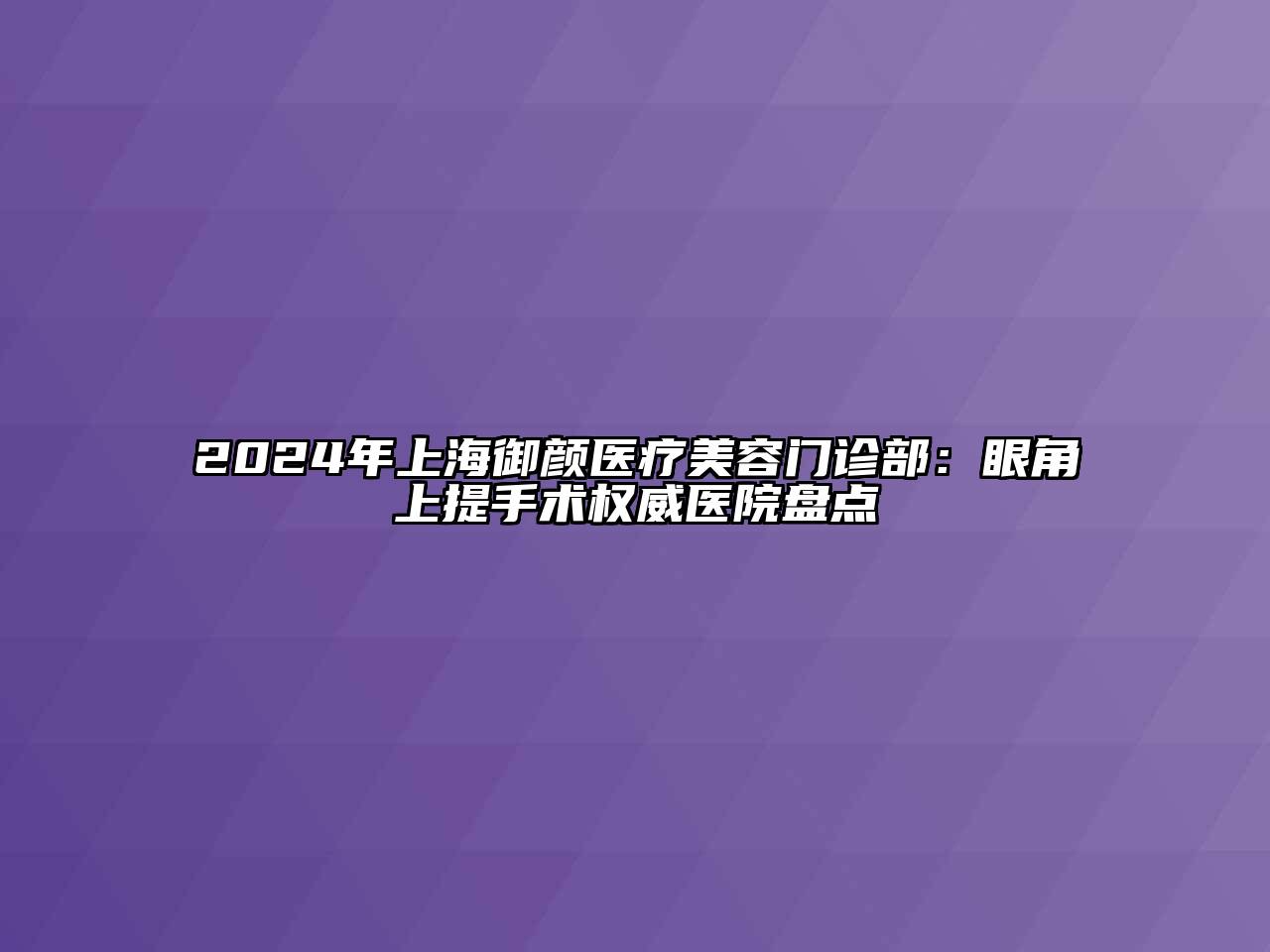 2024年上海御颜医疗美容门诊部：眼角上提手术权威医院盘点