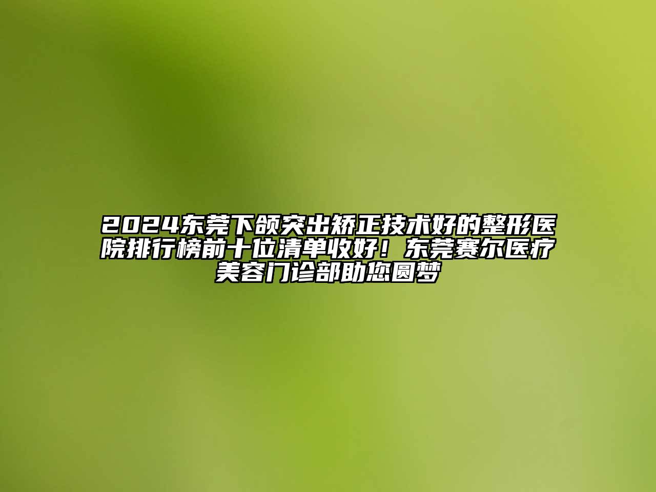 2025东莞下颌突出矫正技术好的整形医院排行榜前十位清单收好！东莞赛尔医疗美容门诊部助您圆梦