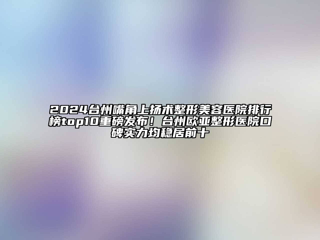 2024台州嘴角上扬术整形美容医院排行榜top10重磅发布！台州欧亚整形医院口碑实力均稳居前十