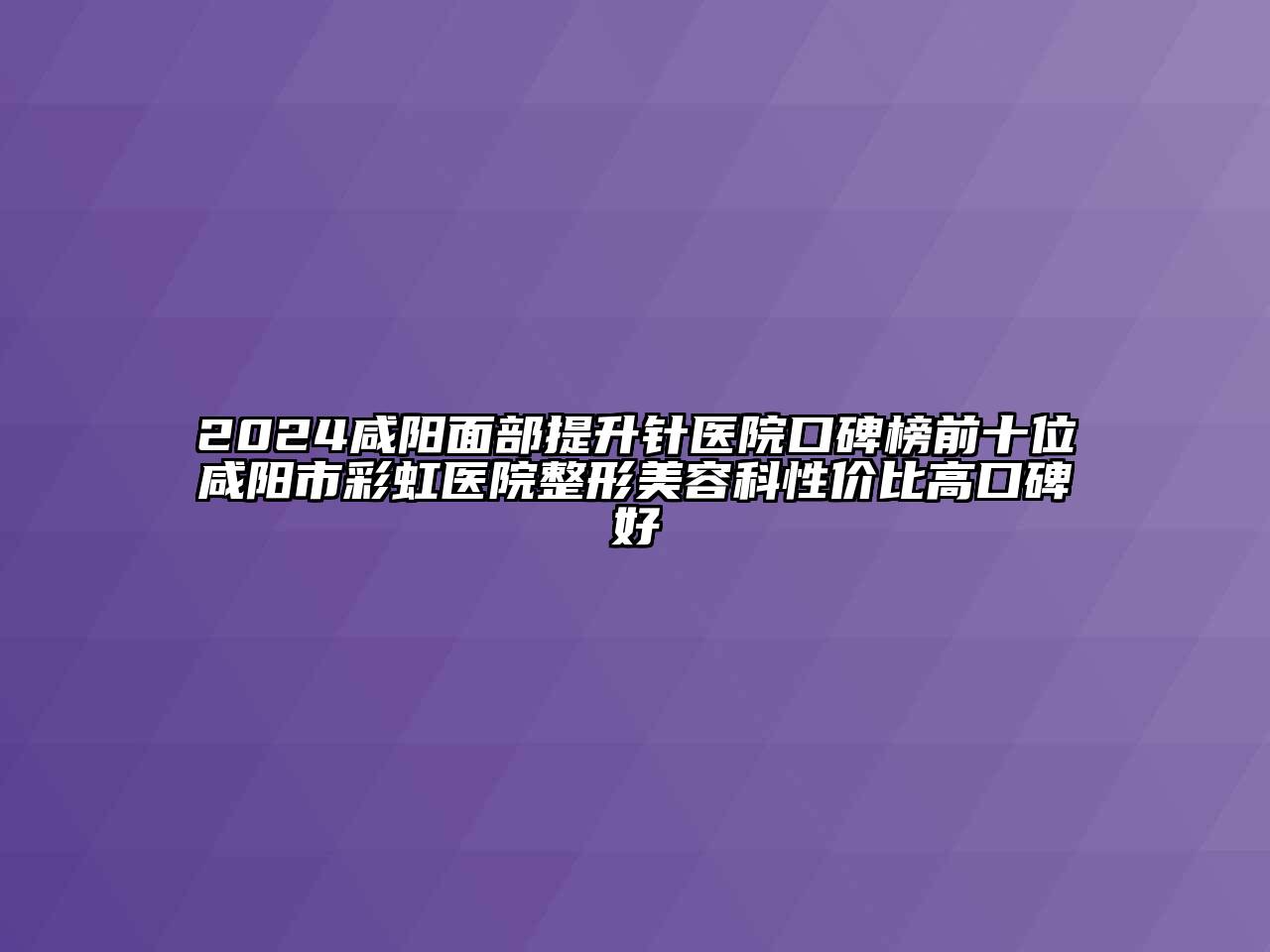 2024咸阳面部提升针医院口碑榜前十位咸阳市彩虹医院整形美容科性价比高口碑好