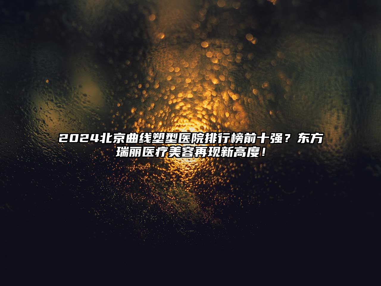 2025北京曲线塑型医院排行榜前十强？东方瑞丽医疗美容再现新高度！