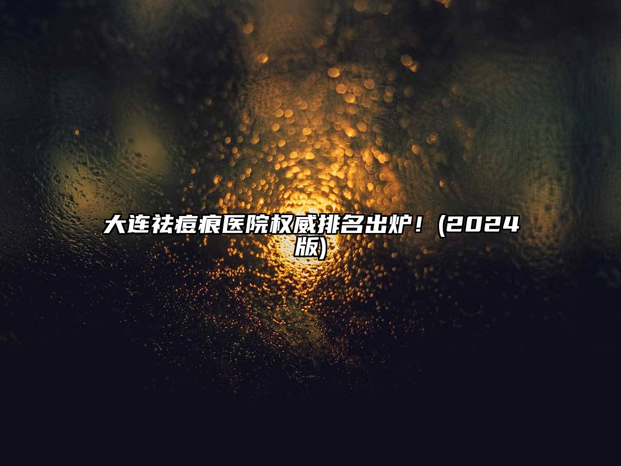 大连祛痘痕医院权威排名出炉！(2025版)