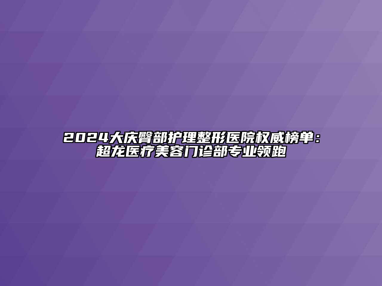 2024大庆臀部护理整形医院权威榜单：超龙医疗美容门诊部专业领跑