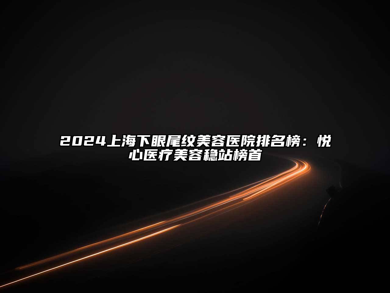 2024上海下眼尾纹美容医院排名榜：悦心医疗美容稳站榜首