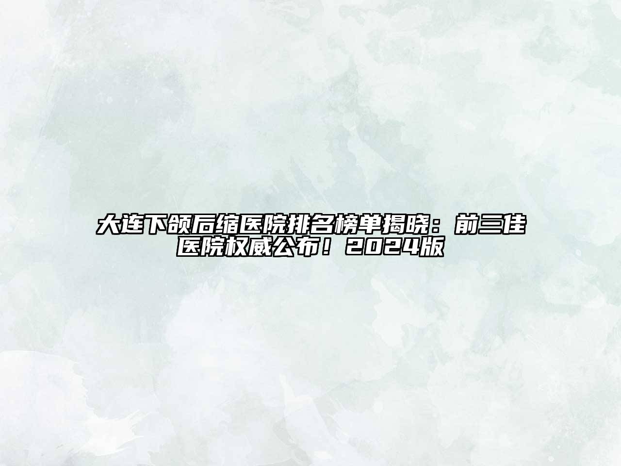 大连下颌后缩医院排名榜单揭晓：前三佳医院权威公布！2024版