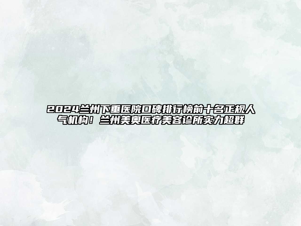 2025兰州下垂医院口碑排行榜前十名正规人气机构！兰州美奥医疗美容诊所实力超群