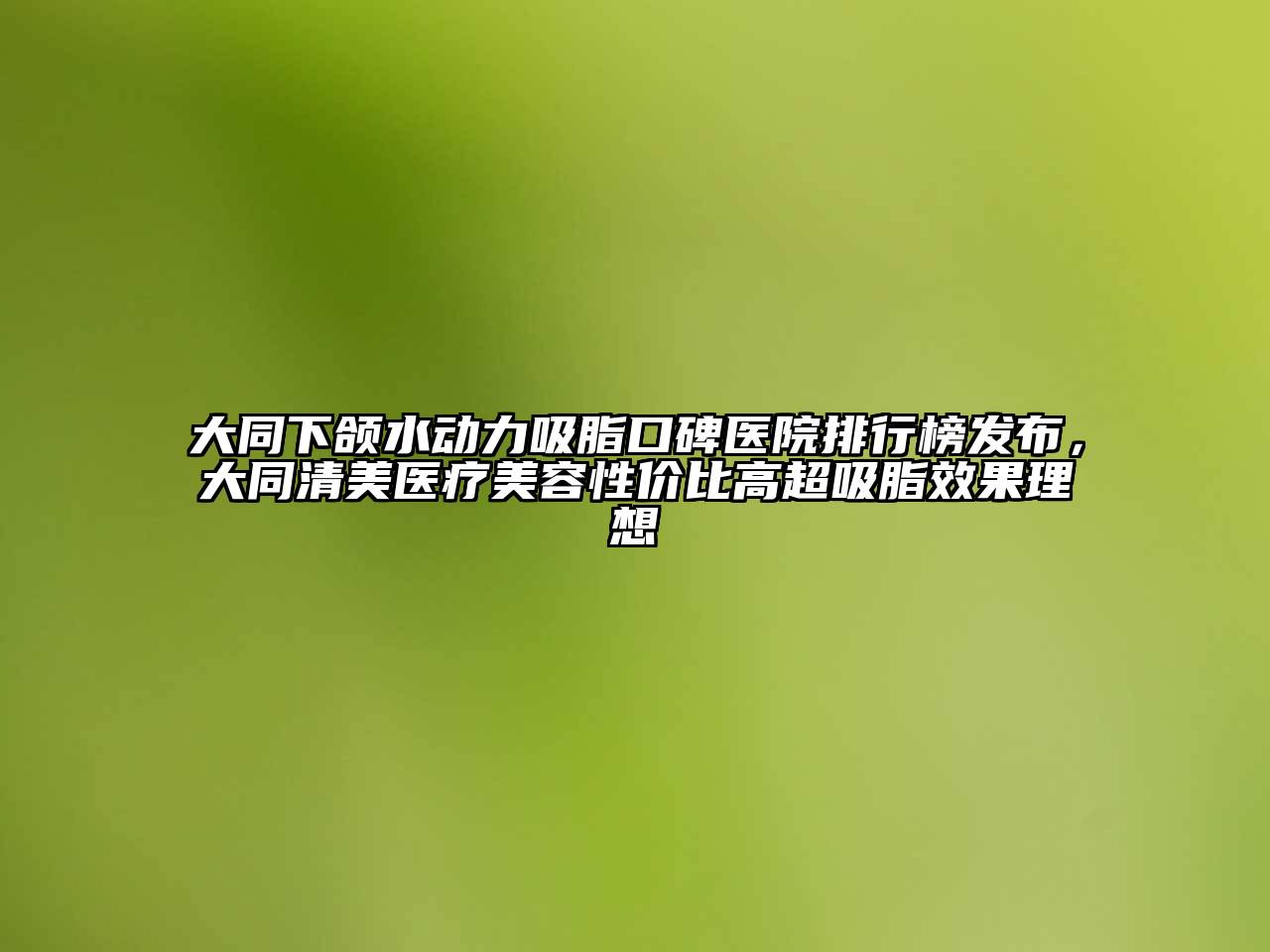 大同下颌水动力吸脂口碑医院排行榜发布，大同清美医疗美容性价比高超吸脂效果理想