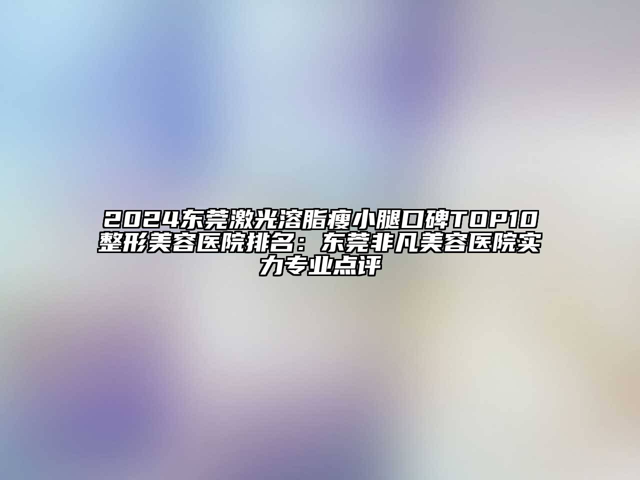 2024东莞激光溶脂瘦小腿口碑TOP10整形美容医院排名：东莞非凡美容医院实力专业点评