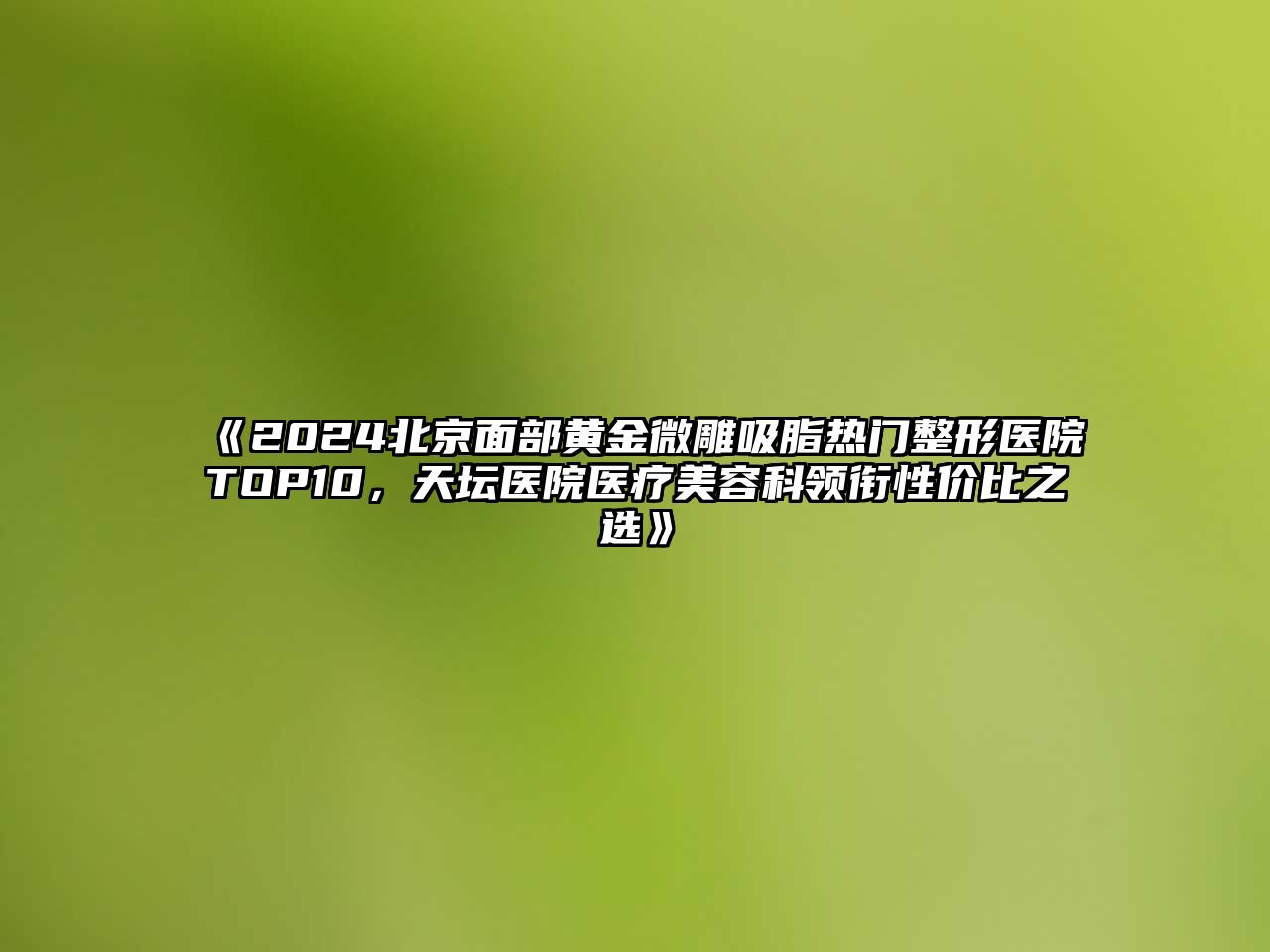 2025北京面部黄金微雕吸脂热门整形医院TOP10，天坛医院医疗美容科领衔性价比之选