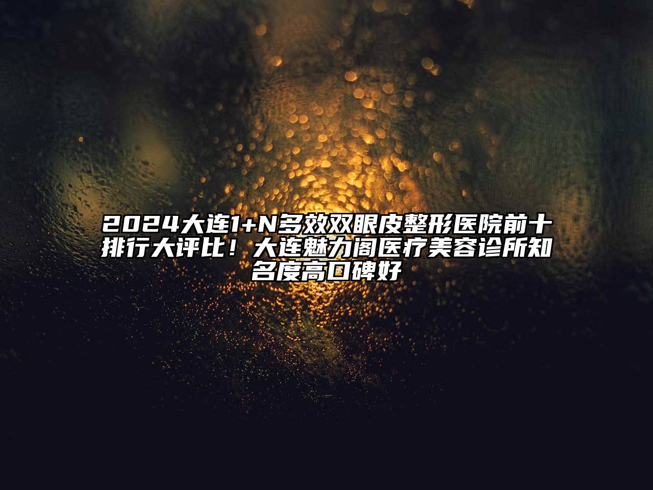 2025大连1+N多效双眼皮整形医院前十排行大评比！大连魅力阁医疗美容诊所知名度高口碑好