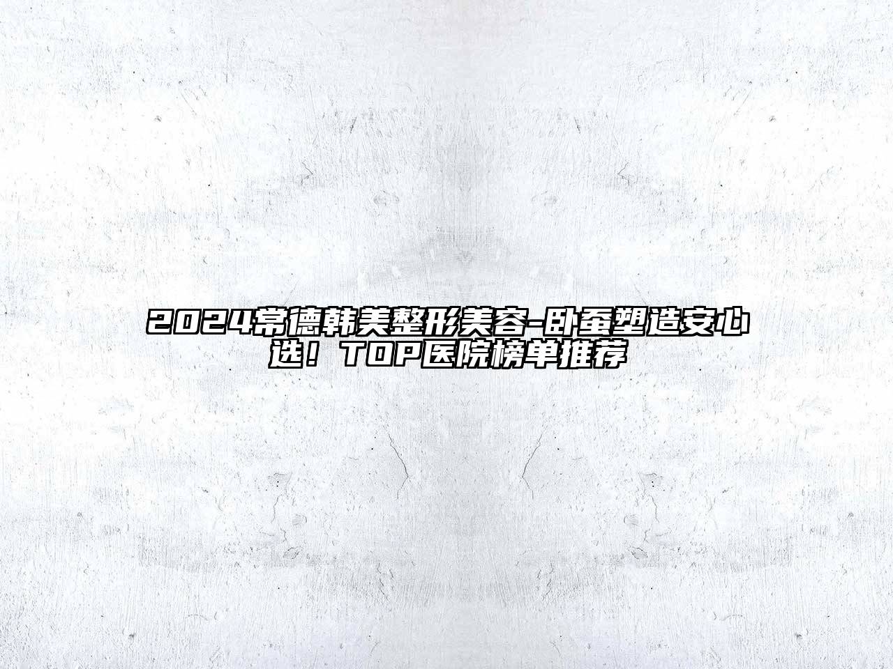 2024常德韩美整形美容-卧蚕塑造安心选！TOP医院榜单推荐