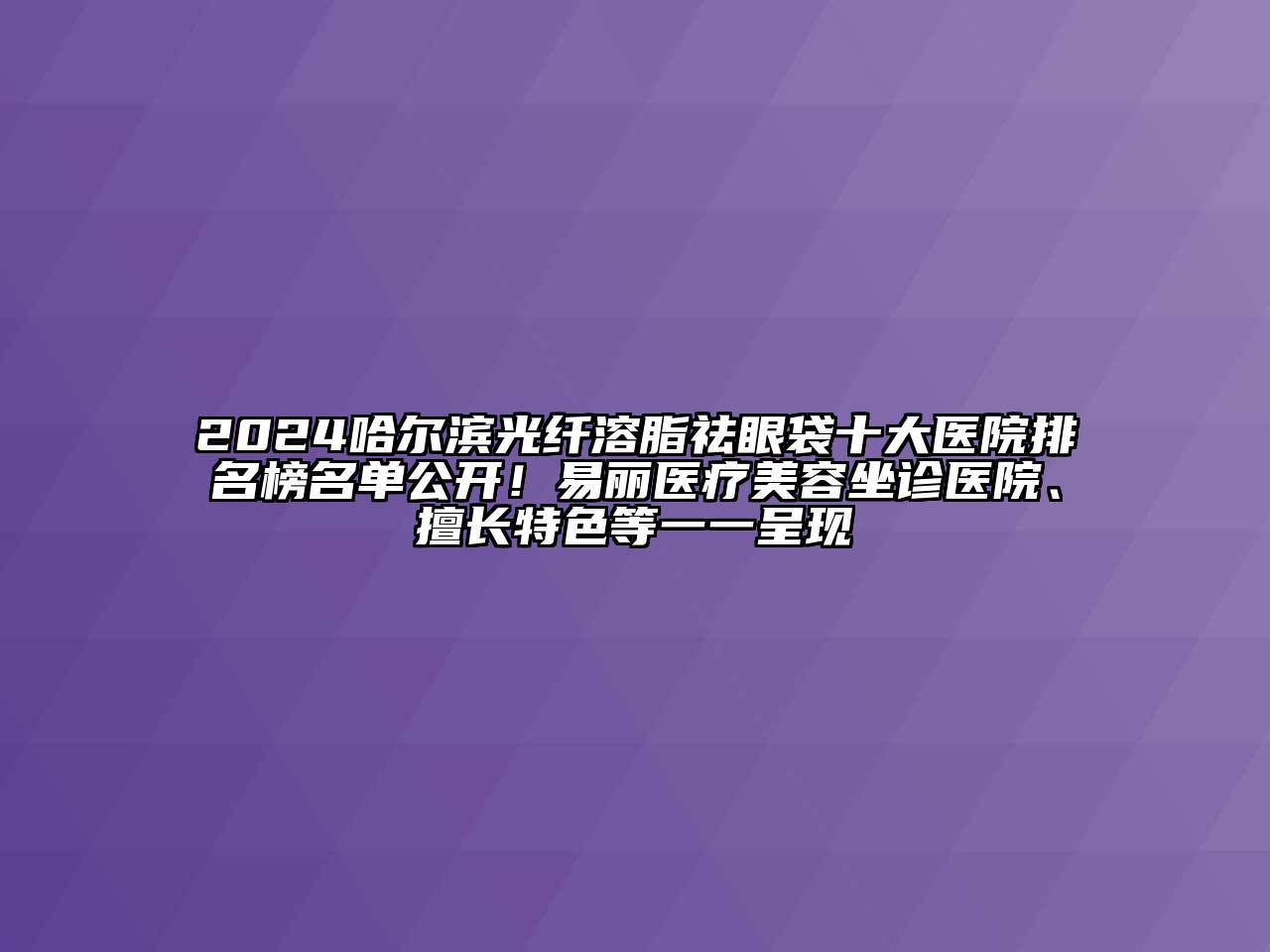 2024哈尔滨光纤溶脂祛眼袋十大医院排名榜名单公开！易丽医疗美容坐诊医院、擅长特色等一一呈现