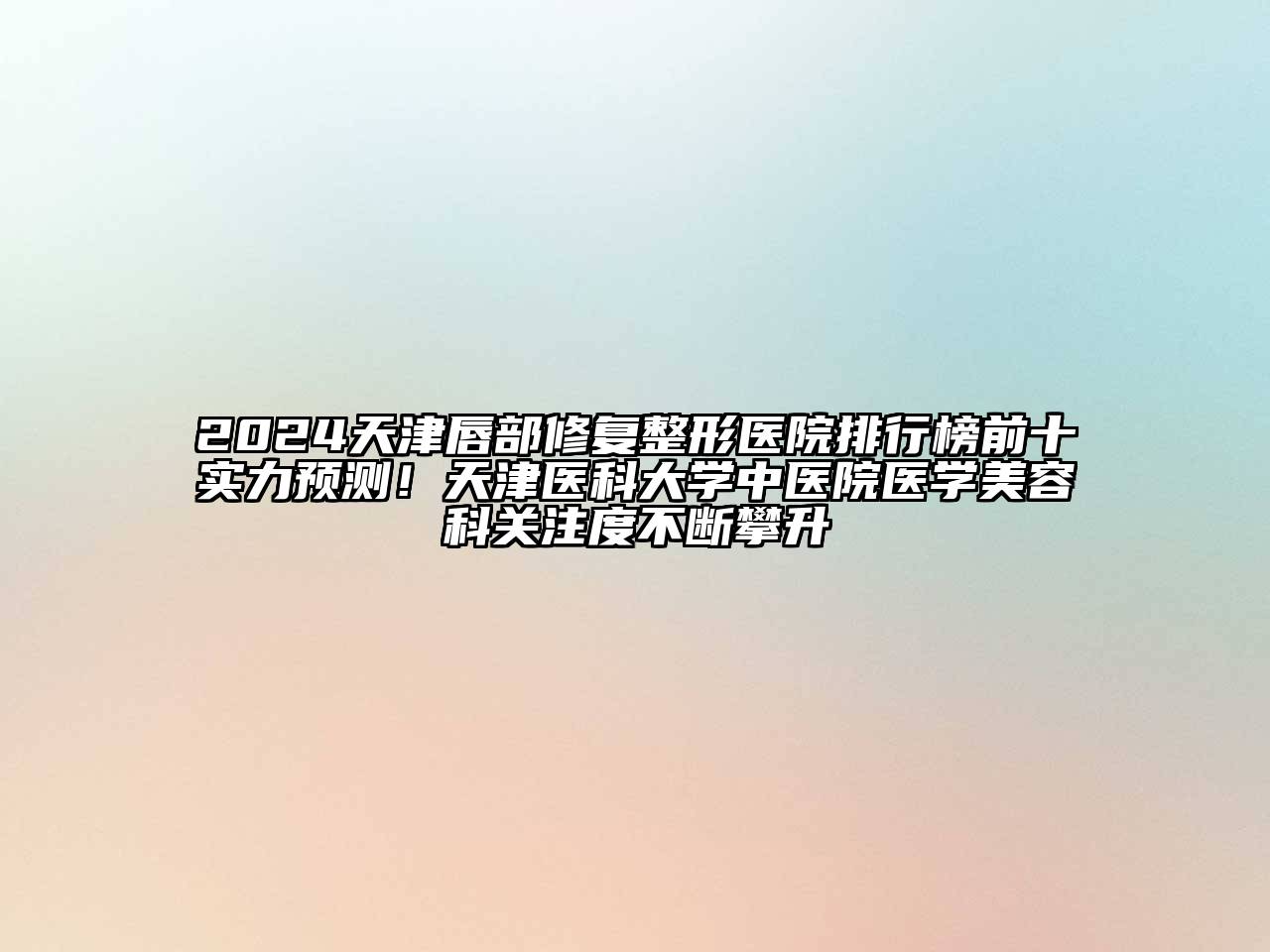 2024天津唇部修复整形医院排行榜前十实力预测！天津医科大学中医院医学美容科关注度不断攀升