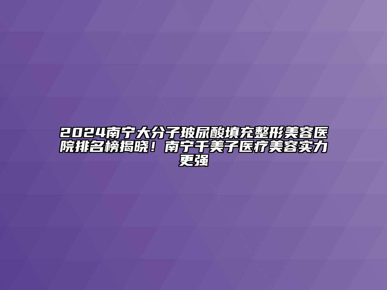 2024南宁大分子玻尿酸填充整形美容医院排名榜揭晓！南宁千美子医疗美容实力更强